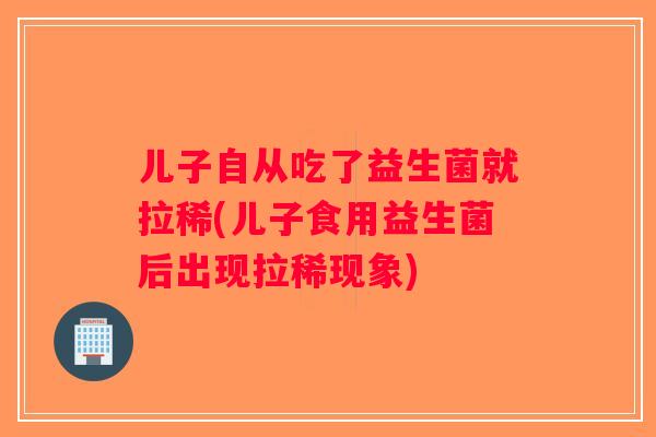儿子自从吃了益生菌就拉稀(儿子食用益生菌后出现拉稀现象)