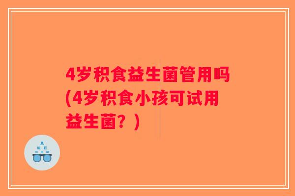 4岁积食益生菌管用吗(4岁积食小孩可试用益生菌？)