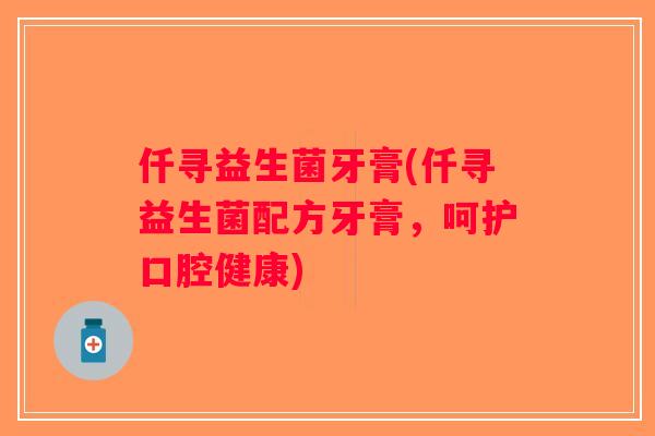 仟寻益生菌牙膏(仟寻益生菌配方牙膏，呵护口腔健康)
