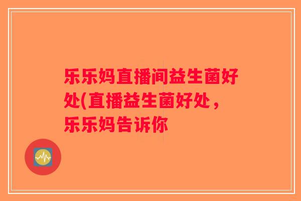 乐乐妈直播间益生菌好处(直播益生菌好处，乐乐妈告诉你
