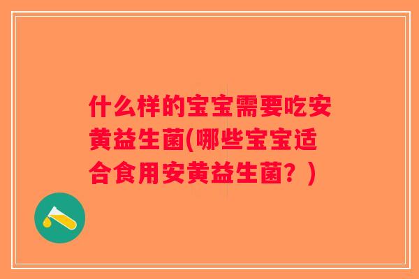 什么样的宝宝需要吃安黄益生菌(哪些宝宝适合食用安黄益生菌？)