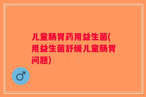 儿童肠胃药用益生菌(用益生菌舒缓儿童肠胃问题)