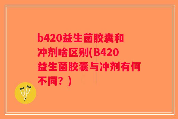 b420益生菌胶囊和冲剂啥区别(B420益生菌胶囊与冲剂有何不同？)
