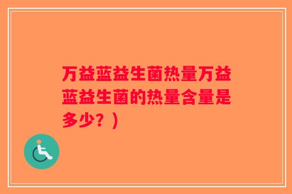 万益蓝益生菌热量万益蓝益生菌的热量含量是多少？)
