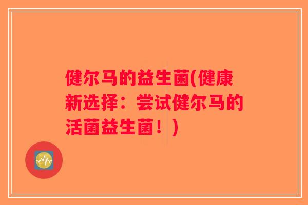 健尔马的益生菌(健康新选择：尝试健尔马的活菌益生菌！)