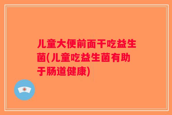 儿童大便前面干吃益生菌(儿童吃益生菌有助于肠道健康)