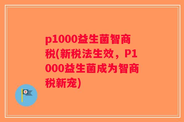 p1000益生菌智商税(新税法生效，P1000益生菌成为智商税新宠)