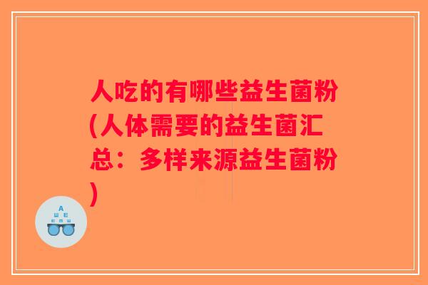 人吃的有哪些益生菌粉(人体需要的益生菌汇总：多样来源益生菌粉)