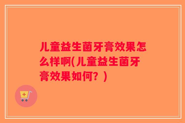 儿童益生菌牙膏效果怎么样啊(儿童益生菌牙膏效果如何？)