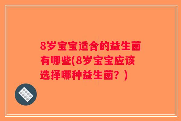 8岁宝宝适合的益生菌有哪些(8岁宝宝应该选择哪种益生菌？)