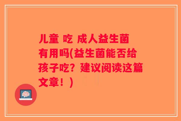 儿童 吃 成人益生菌有用吗(益生菌能否给孩子吃？建议阅读这篇文章！)