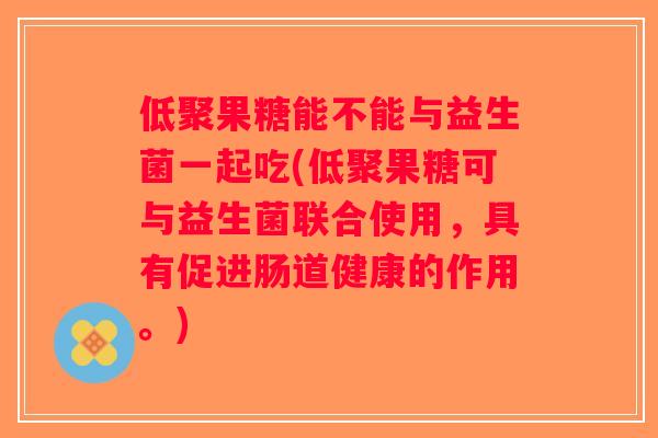 低聚果糖能不能与益生菌一起吃(低聚果糖可与益生菌联合使用,具有促进肠道健康的作用。) 低聚果糖能不能与益生菌一起吃(低聚果糖可与益生菌联合使用,具有促进肠道健康的作用。)