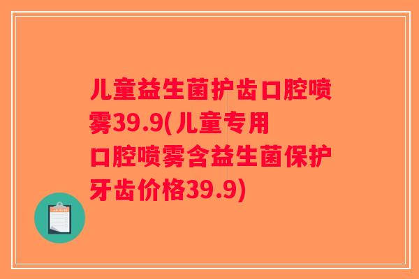 儿童益生菌护齿口腔喷雾39.9(儿童专用口腔喷雾含益生菌保护牙齿价格39.9)
