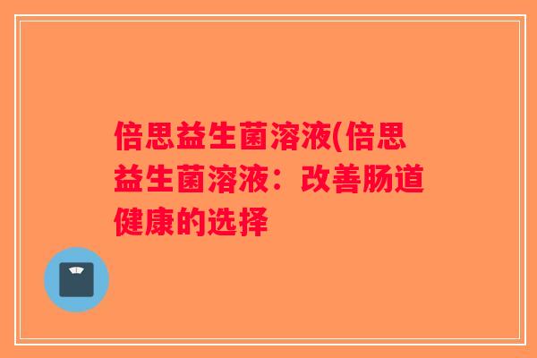 倍思益生菌溶液(倍思益生菌溶液:改善肠道健康的选择 倍思益生菌溶液(倍思益生菌溶液:改善肠道健康的选择