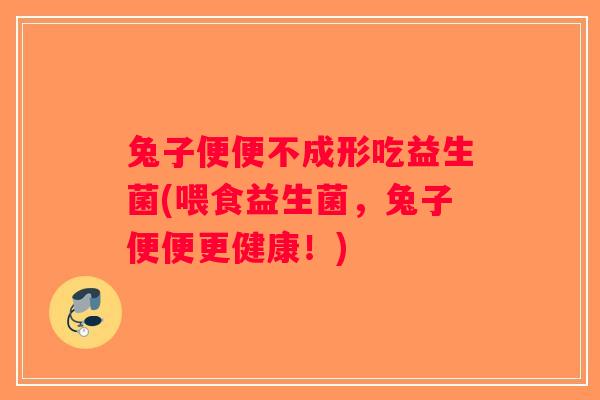 兔子便便不成形吃益生菌(喂食益生菌，兔子便便更健康！)