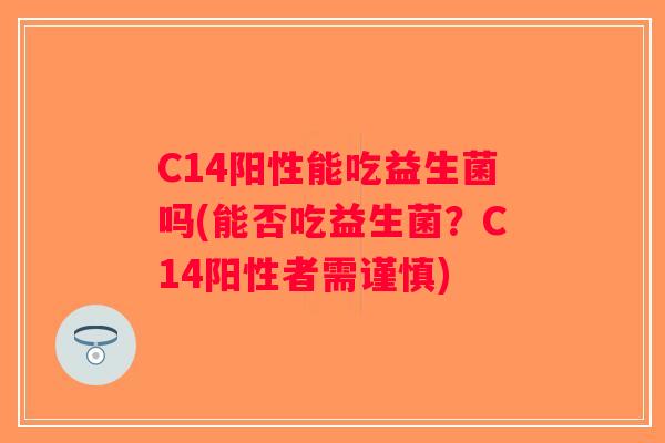C14阳性能吃益生菌吗(能否吃益生菌？C14阳性者需谨慎)