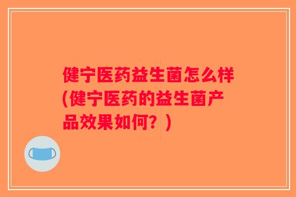 健宁医药益生菌怎么样(健宁医药的益生菌产品效果如何？)