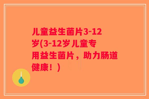 儿童益生菌片3-12岁(3-12岁儿童专用益生菌片,助力肠道健康!) 儿童益生菌片3-12岁(3-12岁儿童专用益生菌片,助力肠道健康!)