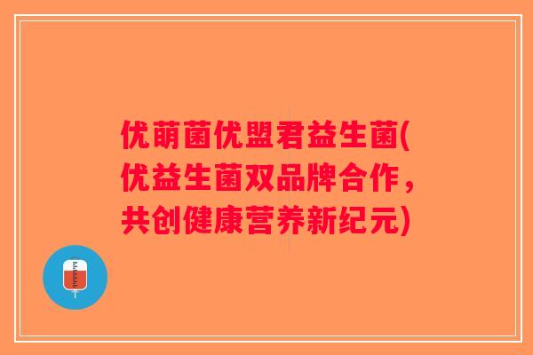 优萌菌优盟君益生菌(优益生菌双品牌合作，共创健康营养新纪元)