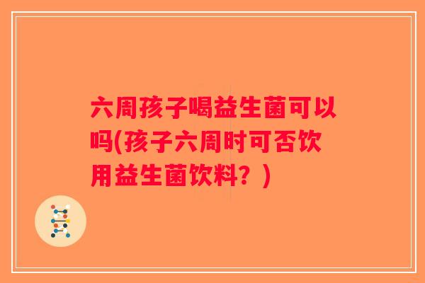 六周孩子喝益生菌可以吗(孩子六周时可否饮用益生菌饮料？)