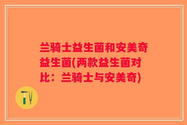 兰骑士益生菌和安美奇益生菌(两款益生菌对比：兰骑士与安美奇)