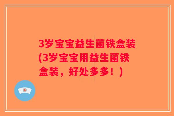 3岁宝宝益生菌铁盒装(3岁宝宝用益生菌铁盒装，好处多多！)