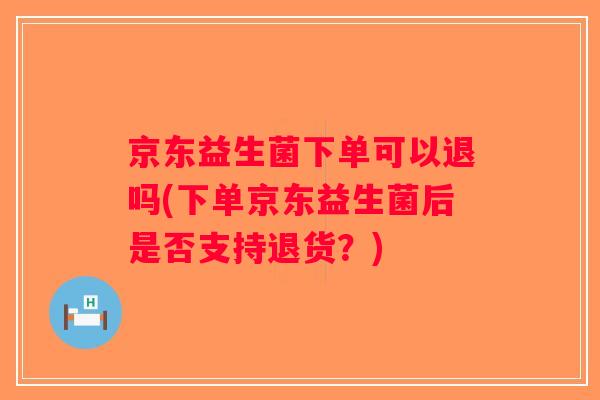 京东益生菌下单可以退吗(下单京东益生菌后是否支持退货？)