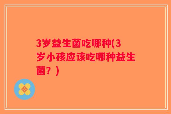 3岁益生菌吃哪种(3岁小孩应该吃哪种益生菌？)