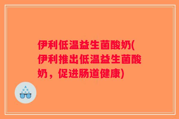 伊利低温益生菌酸奶(伊利推出低温益生菌酸奶，促进肠道健康)