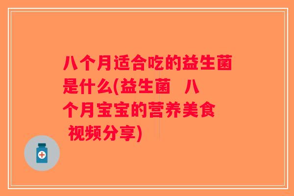 八个月适合吃的益生菌是什么(益生菌  八个月宝宝的营养美食  视频分享)