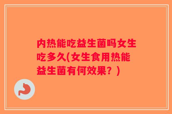 内热能吃益生菌吗女生吃多久(女生食用热能益生菌有何效果?) 内热能吃益生菌吗女生吃多久(女生食用热能益生菌有何效果?)