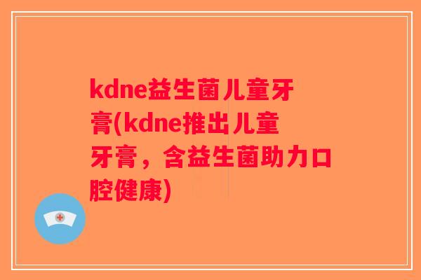 kdne益生菌儿童牙膏(kdne推出儿童牙膏，含益生菌助力口腔健康)