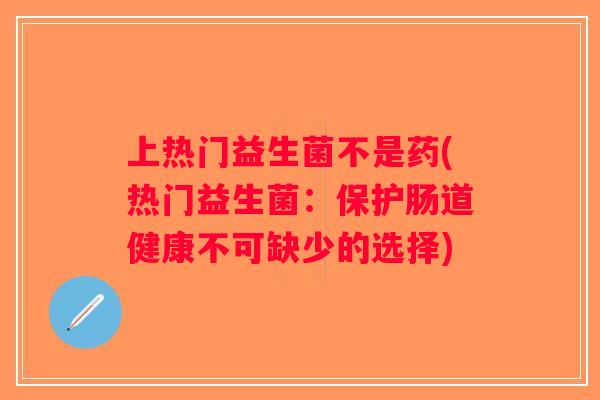 上热门益生菌不是药(热门益生菌：保护肠道健康不可缺少的选择)