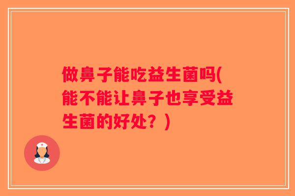 做鼻子能吃益生菌吗(能不能让鼻子也享受益生菌的好处？)