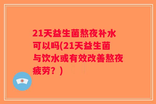 21天益生菌熬夜补水可以吗(21天益生菌与饮水或有效改善熬夜疲劳?) 21天益生菌熬夜补水可以吗(21天益生菌与饮水或有效改善熬夜疲劳?)