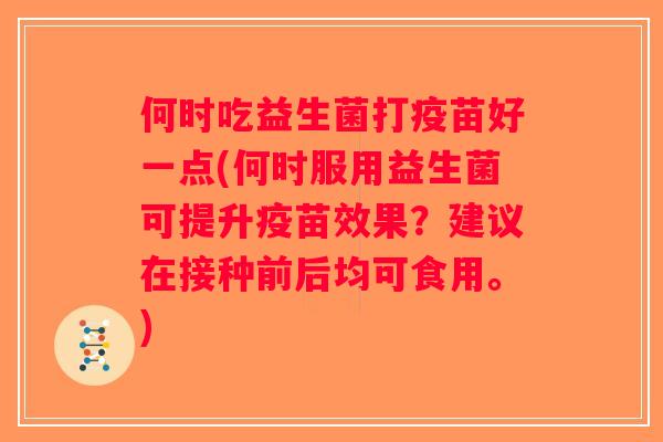 何时吃益生菌打疫苗好一点(何时服用益生菌可提升疫苗效果？建议在接种前后均可食用。)