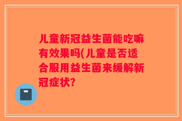 儿童新冠益生菌能吃嘛有效果吗(儿童是否适合服用益生菌来缓解新冠症状？