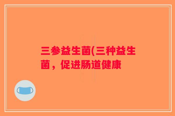 三参益生菌(三种益生菌，促进肠道健康