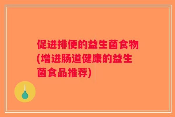 促进排便的益生菌食物(增进肠道健康的益生菌食品推荐) 促进排便的益生菌食物(增进肠道健康的益生菌食品推荐)