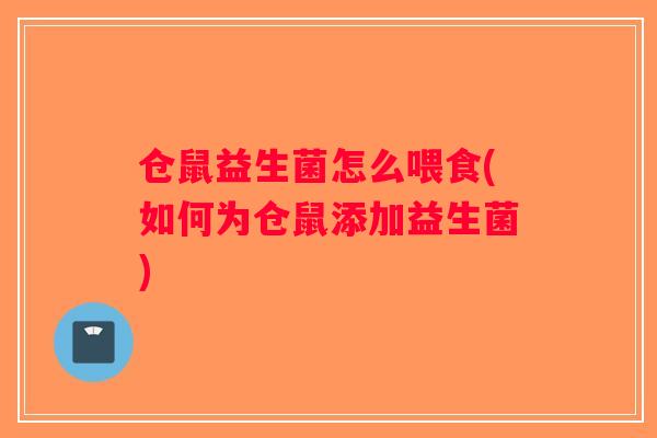 仓鼠益生菌怎么喂食(如何为仓鼠添加益生菌) 仓鼠益生菌怎么喂食(如何为仓鼠添加益生菌)