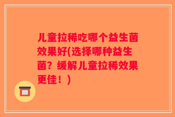 儿童拉稀吃哪个益生菌效果好(选择哪种益生菌？缓解儿童拉稀效果更佳！)