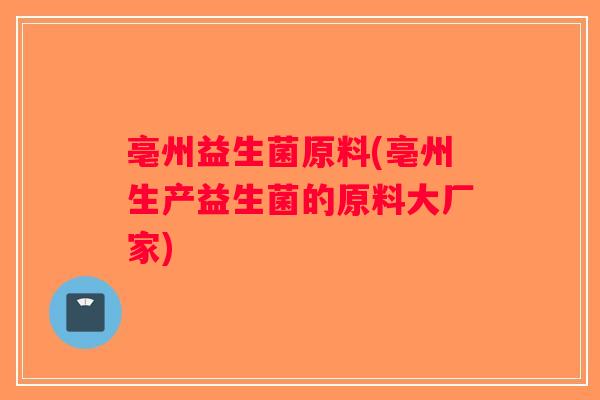 亳州益生菌原料(亳州生产益生菌的原料大厂家)