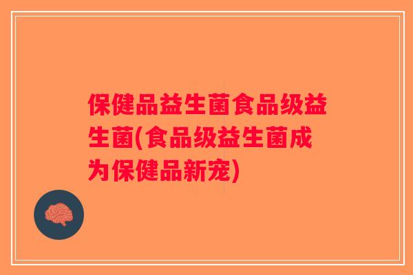 保健品益生菌食品级益生菌(食品级益生菌成为保健品新宠)