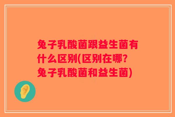 兔子乳酸菌跟益生菌有什么区别(区别在哪？兔子乳酸菌和益生菌)
