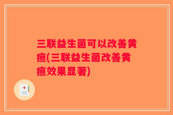 三联益生菌可以改善黄疸(三联益生菌改善黄疸效果显著)