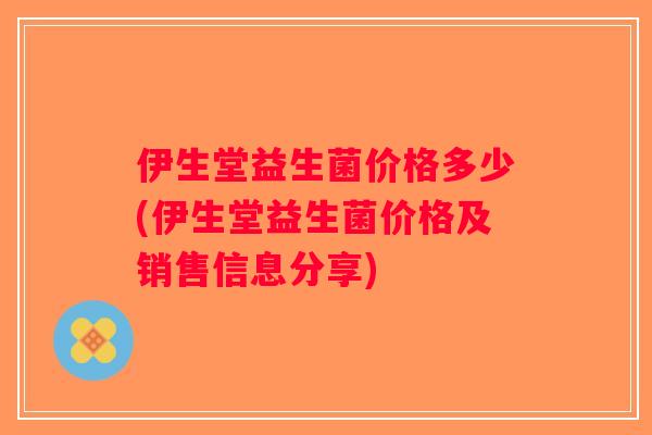 伊生堂益生菌价格多少(伊生堂益生菌价格及销售信息分享)
