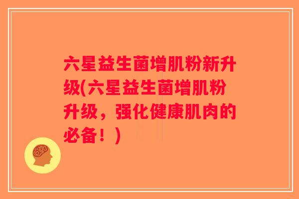 六星益生菌增肌粉新升级(六星益生菌增肌粉升级，强化健康肌肉的必备！)