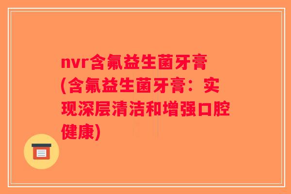 nvr含氟益生菌牙膏(含氟益生菌牙膏：实现深层清洁和增强口腔健康)