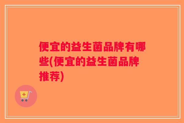 便宜的益生菌品牌有哪些(便宜的益生菌品牌推荐)