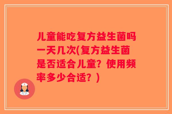 儿童能吃复方益生菌吗一天几次(复方益生菌是否适合儿童？使用频率多少合适？)
